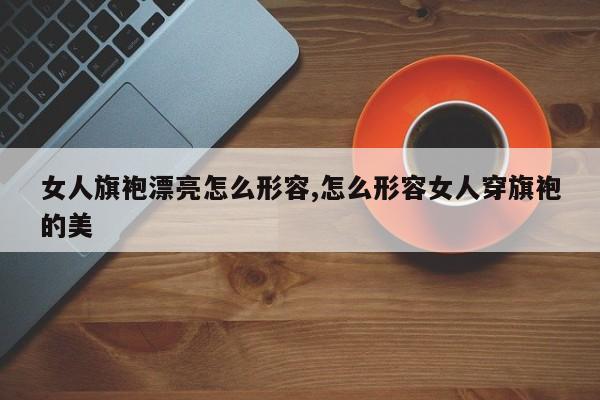 女人旗袍漂亮怎么形容,怎么形容女人穿旗袍的美