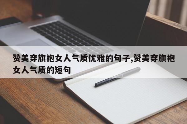 赞美穿旗袍女人气质优雅的句子,赞美穿旗袍女人气质的短句