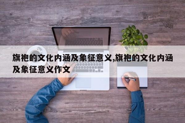 旗袍的文化内涵及象征意义,旗袍的文化内涵及象征意义作文