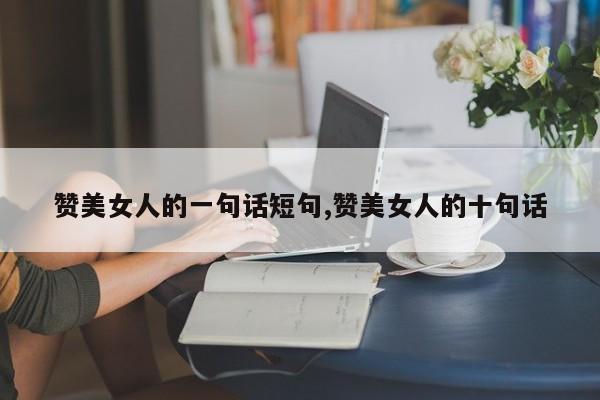 赞美女人的一句话短句,赞美女人的十句话