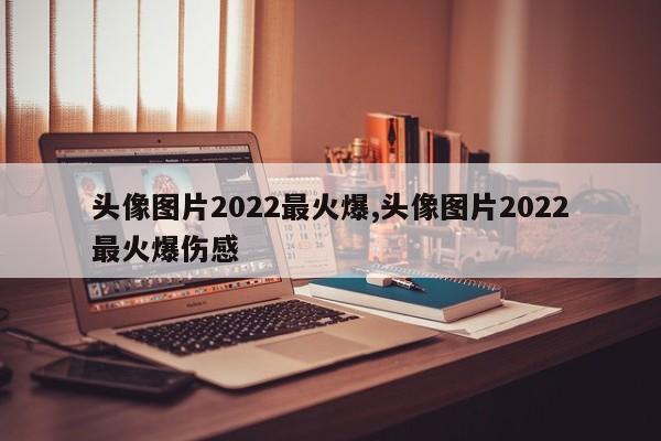 头像图片2022最火爆,头像图片2022最火爆伤感