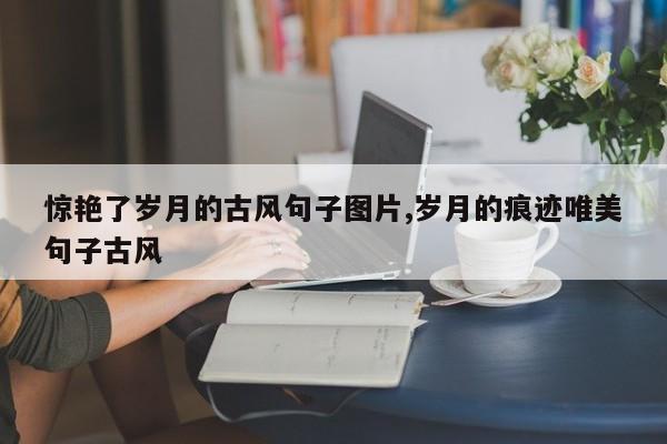 惊艳了岁月的古风句子图片,岁月的痕迹唯美句子古风