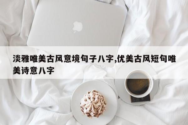 淡雅唯美古风意境句子八字,优美古风短句唯美诗意八字