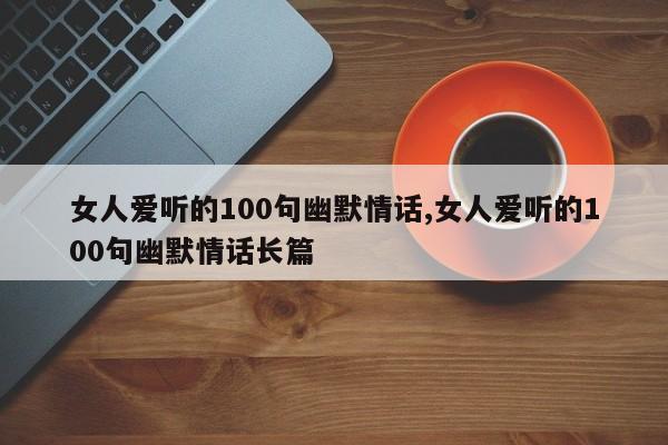 女人爱听的100句幽默情话,女人爱听的100句幽默情话长篇