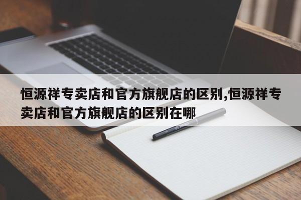 恒源祥专卖店和官方旗舰店的区别,恒源祥专卖店和官方旗舰店的区别在哪