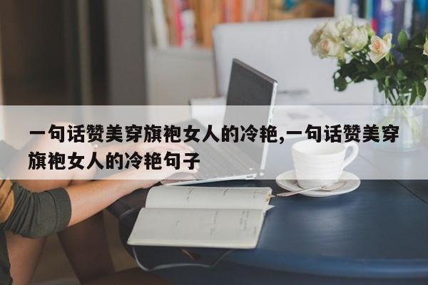 一句话赞美穿旗袍女人的冷艳,一句话赞美穿旗袍女人的冷艳句子