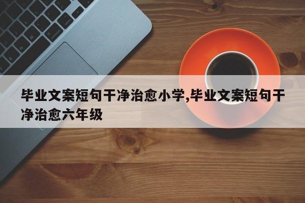 毕业文案短句干净治愈小学,毕业文案短句干净治愈六年级