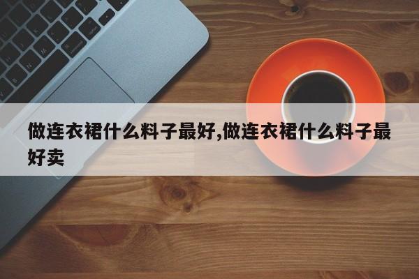 做连衣裙什么料子最好,做连衣裙什么料子最好卖