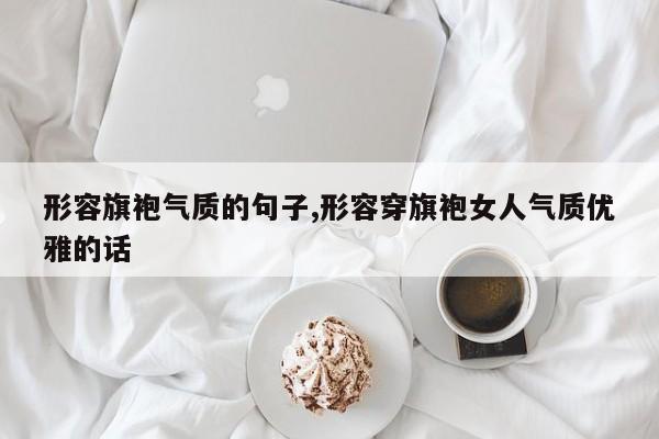 形容旗袍气质的句子,形容穿旗袍女人气质优雅的话