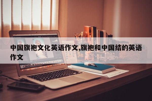 中国旗袍文化英语作文,旗袍和中国结的英语作文