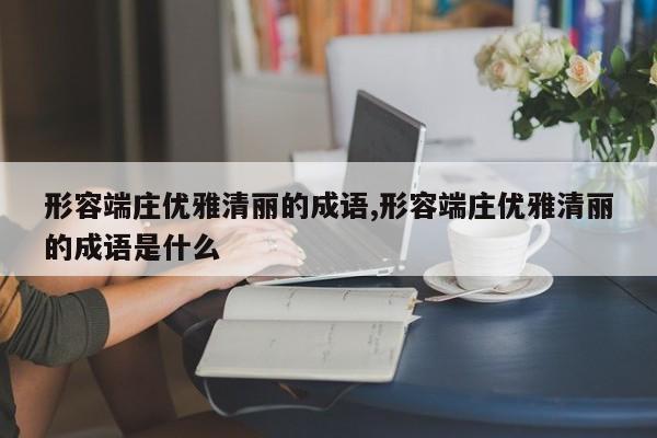 形容端庄优雅清丽的成语,形容端庄优雅清丽的成语是什么