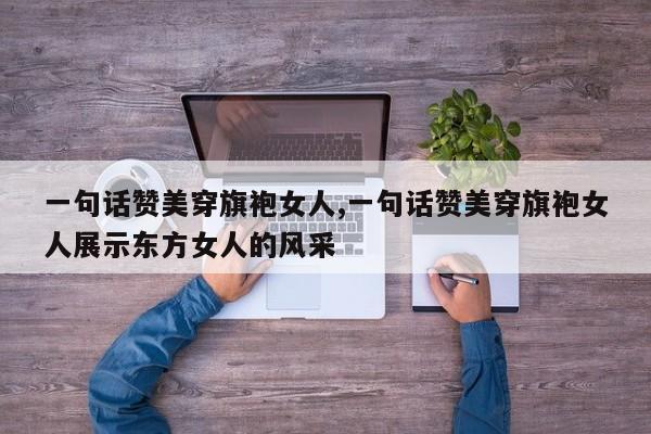 一句话赞美穿旗袍女人,一句话赞美穿旗袍女人展示东方女人的风采