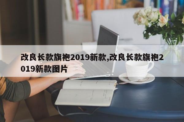 改良长款旗袍2019新款,改良长款旗袍2019新款图片