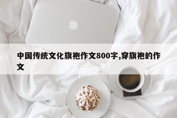 中国传统文化旗袍作文800字,穿旗袍的作文