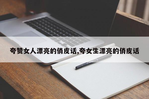 夸赞女人漂亮的俏皮话,夸女生漂亮的俏皮话