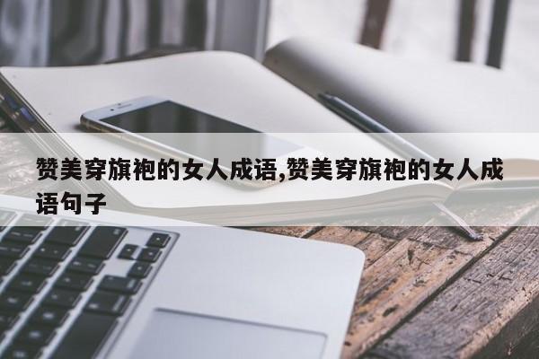 赞美穿旗袍的女人成语,赞美穿旗袍的女人成语句子