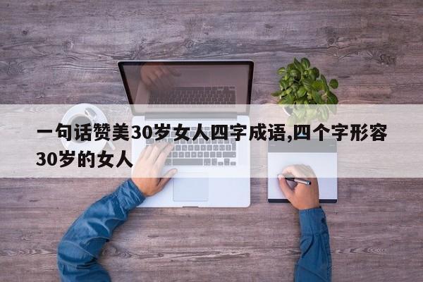 一句话赞美30岁女人四字成语,四个字形容30岁的女人