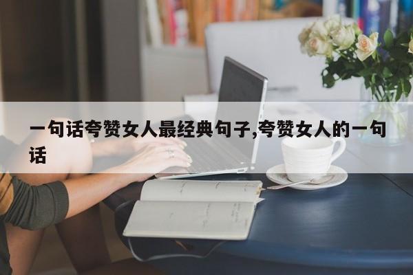 一句话夸赞女人最经典句子,夸赞女人的一句话