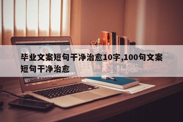 毕业文案短句干净治愈10字,100句文案短句干净治愈