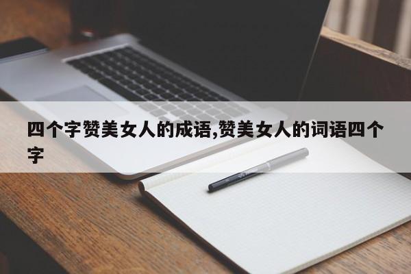 四个字赞美女人的成语,赞美女人的词语四个字