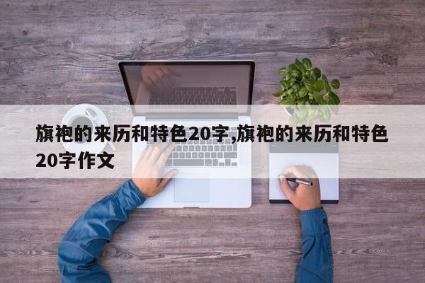 旗袍的来历和特色20字,旗袍的来历和特色20字作文