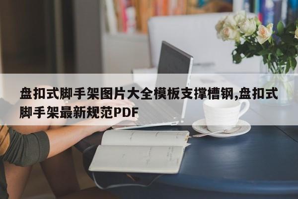 盘扣式脚手架图片大全模板支撑槽钢,盘扣式脚手架最新规范PDF