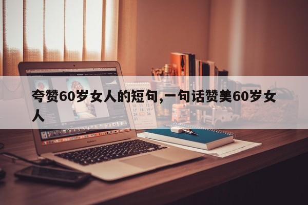 夸赞60岁女人的短句,一句话赞美60岁女人