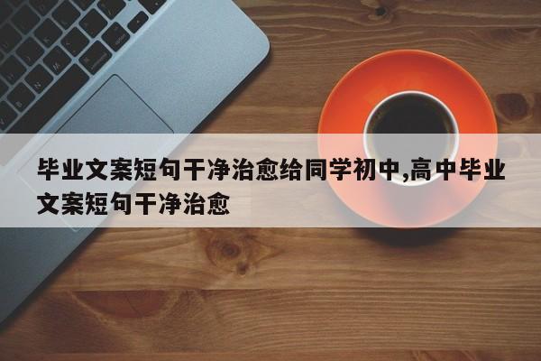 毕业文案短句干净治愈给同学初中,高中毕业文案短句干净治愈