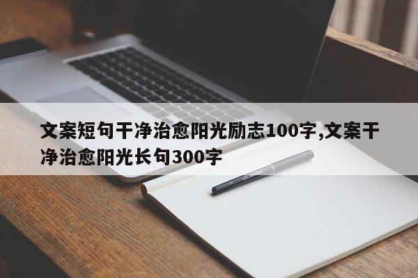 文案短句干净治愈阳光励志100字,文案干净治愈阳光长句300字