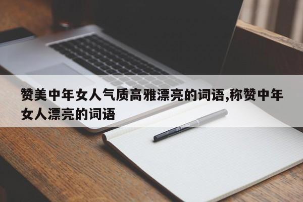 赞美中年女人气质高雅漂亮的词语,称赞中年女人漂亮的词语