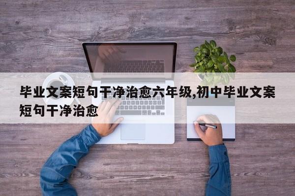 毕业文案短句干净治愈六年级,初中毕业文案短句干净治愈