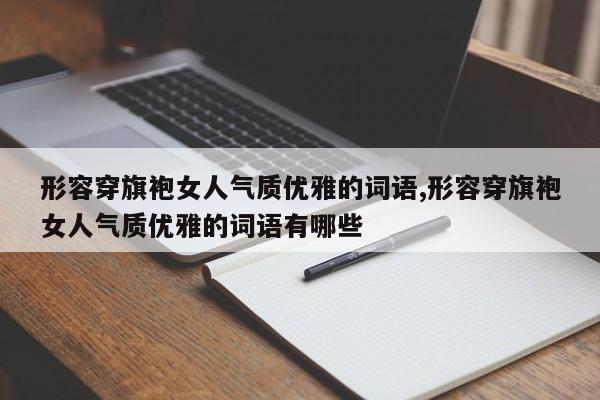 形容穿旗袍女人气质优雅的词语,形容穿旗袍女人气质优雅的词语有哪些