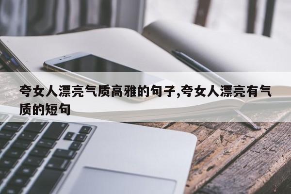 夸女人漂亮气质高雅的句子,夸女人漂亮有气质的短句