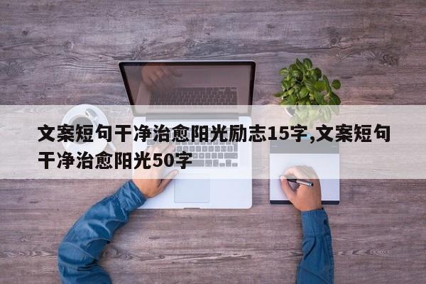 文案短句干净治愈阳光励志15字,文案短句干净治愈阳光50字