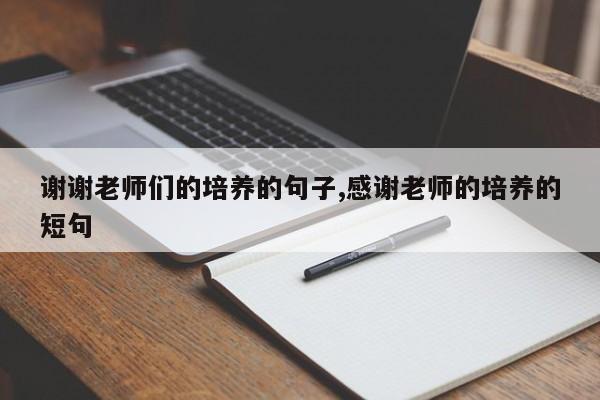 谢谢老师们的培养的句子,感谢老师的培养的短句