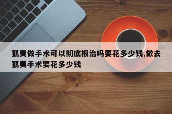 狐臭做手术可以彻底根治吗要花多少钱,做去狐臭手术要花多少钱