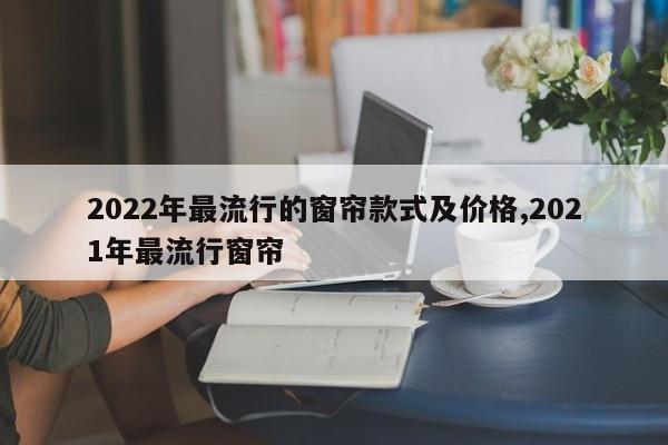 2022年最流行的窗帘款式及价格,2021年最流行窗帘