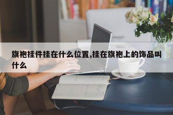 旗袍挂件挂在什么位置,挂在旗袍上的饰品叫什么