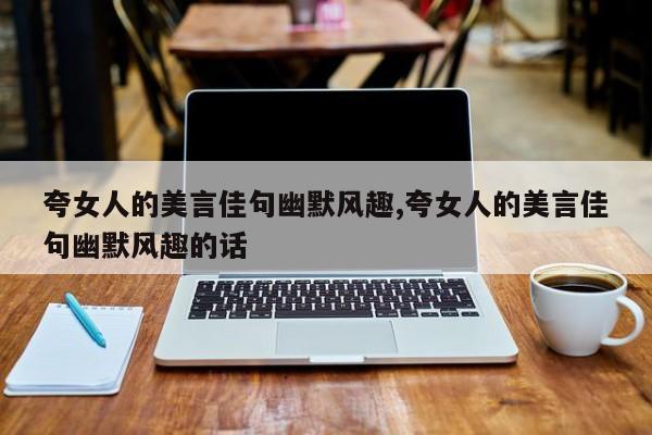 夸女人的美言佳句幽默风趣,夸女人的美言佳句幽默风趣的话