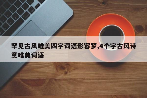 罕见古风唯美四字词语形容梦,4个字古风诗意唯美词语