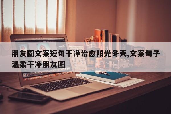 朋友圈文案短句干净治愈阳光冬天,文案句子温柔干净朋友圈