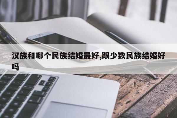 汉族和哪个民族结婚最好,跟少数民族结婚好吗