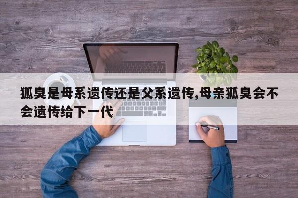 狐臭是母系遗传还是父系遗传,母亲狐臭会不会遗传给下一代