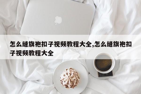 怎么缝旗袍扣子视频教程大全,怎么缝旗袍扣子视频教程大全