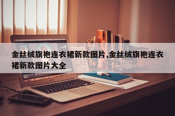 金丝绒旗袍连衣裙新款图片,金丝绒旗袍连衣裙新款图片大全