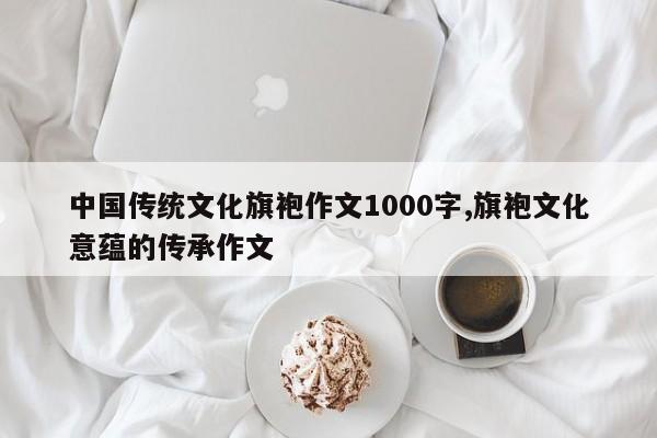 中国传统文化旗袍作文1000字,旗袍文化意蕴的传承作文