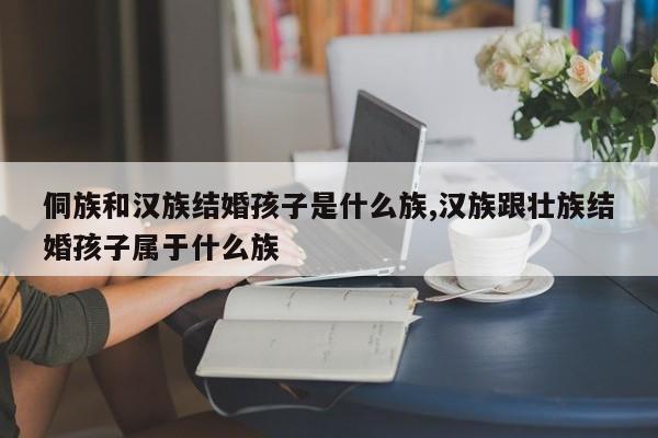 侗族和汉族结婚孩子是什么族,汉族跟壮族结婚孩子属于什么族