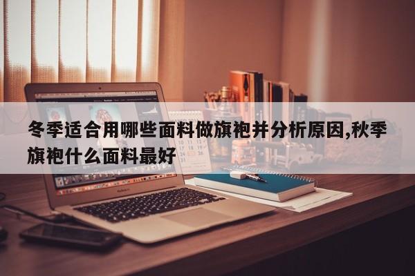 冬季适合用哪些面料做旗袍并分析原因,秋季旗袍什么面料最好