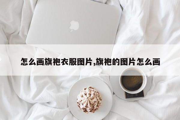 怎么画旗袍衣服图片,旗袍的图片怎么画