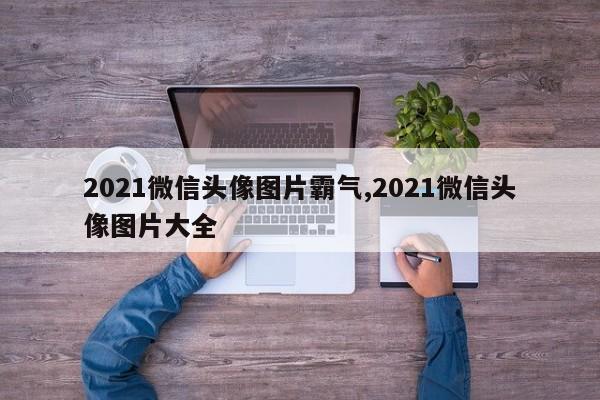 2021微信头像图片霸气,2021微信头像图片大全